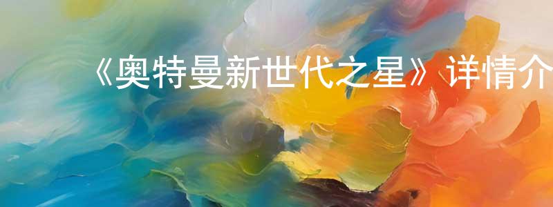 ﻿曾宇峰发布﻿《奥特曼新世代之星》详情介绍_奥特曼新世代之星已完结在线观看_奥特曼新世代之星迅雷下载_日漫